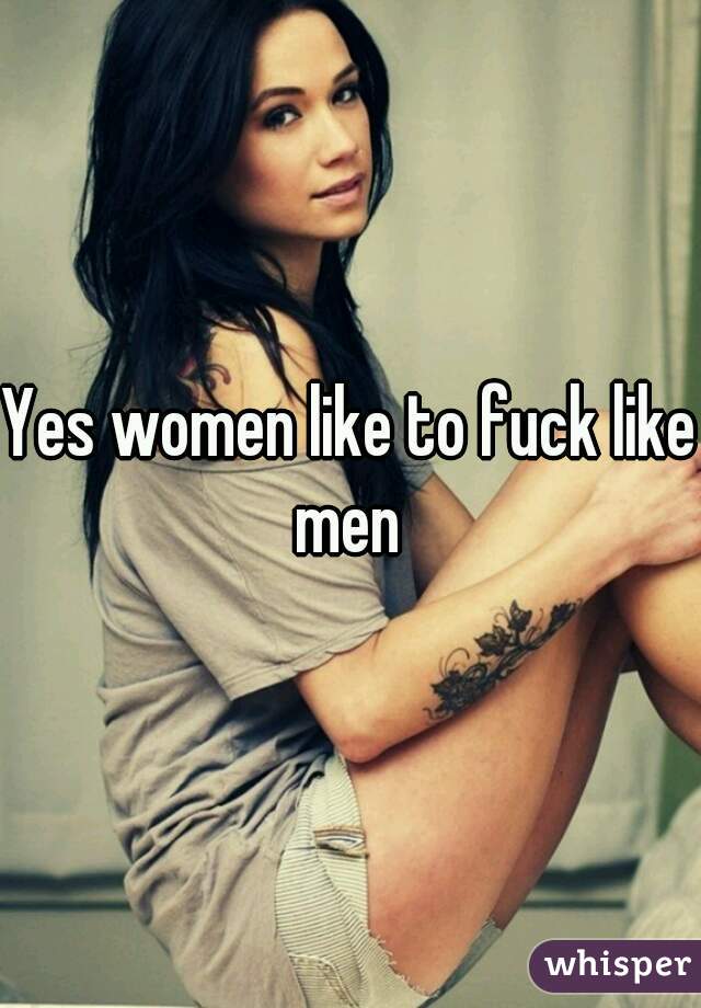 Yes women like to fuck like men 