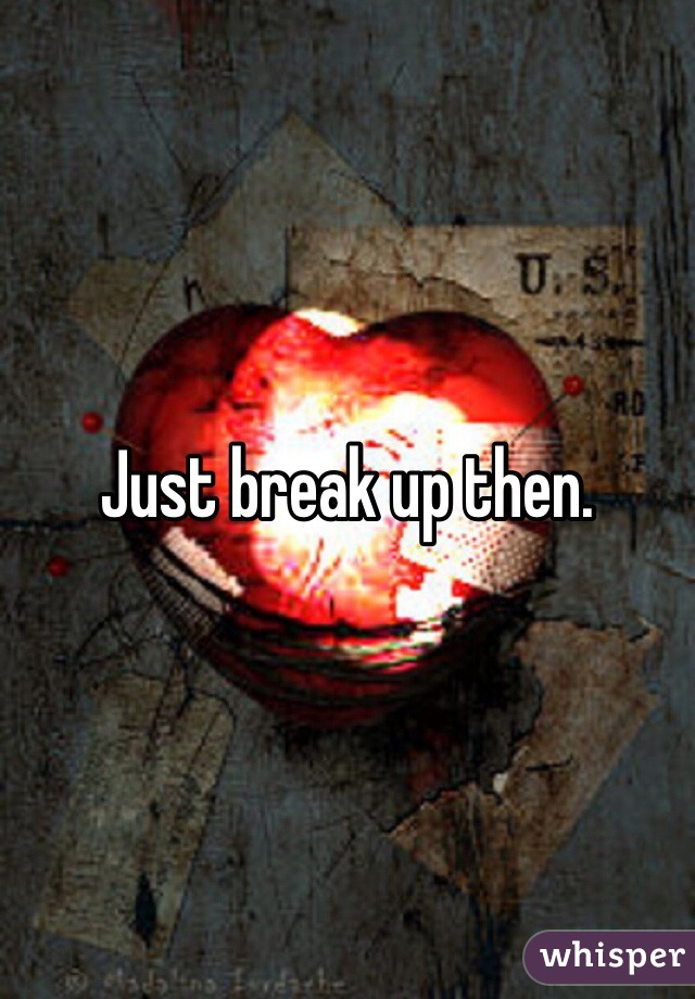 Just break up then. 