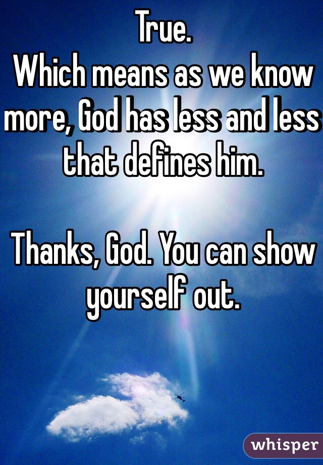 True.
Which means as we know more, God has less and less that defines him. 

Thanks, God. You can show yourself out. 