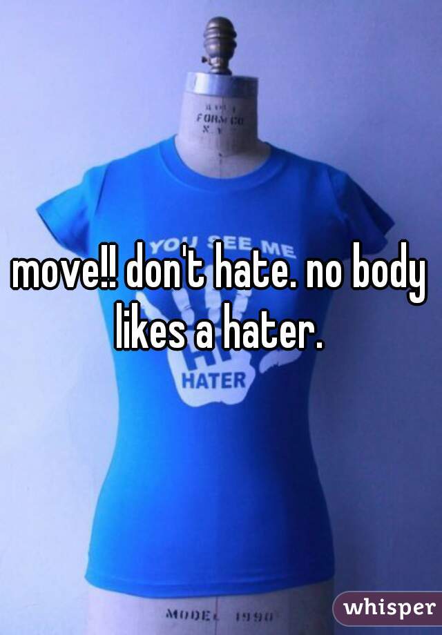 move!! don't hate. no body likes a hater. 