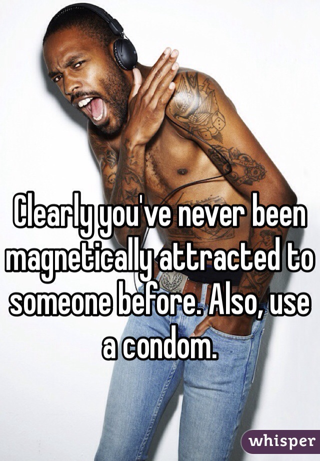 Clearly you've never been magnetically attracted to someone before. Also, use a condom. 