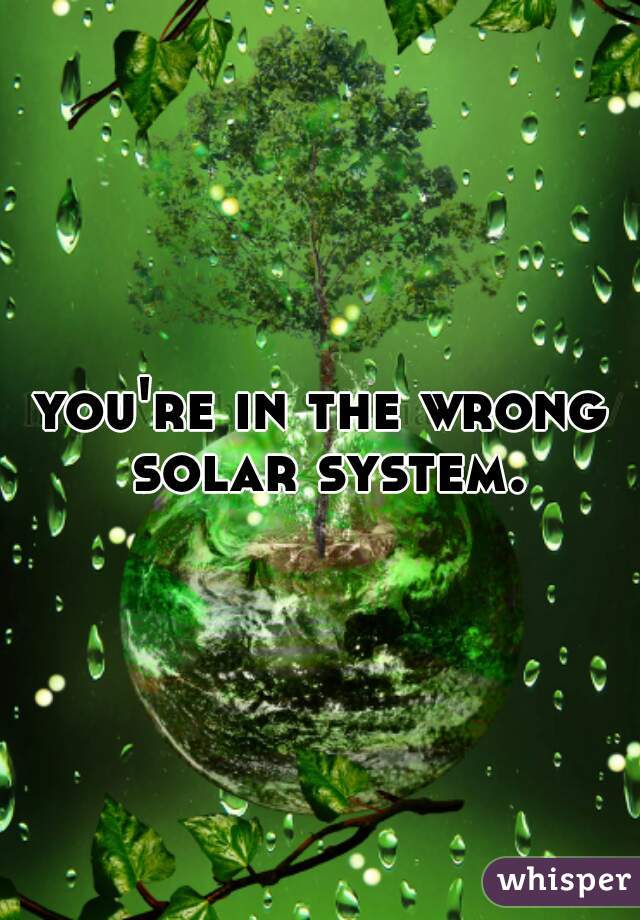 you're in the wrong solar system.