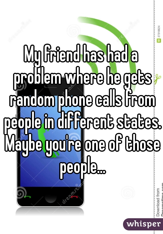 My friend has had a problem where he gets random phone calls from people in different states. Maybe you're one of those people...