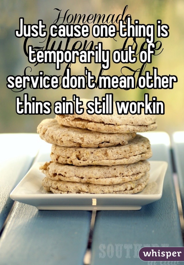 Just cause one thing is temporarily out of service don't mean other thins ain't still workin 