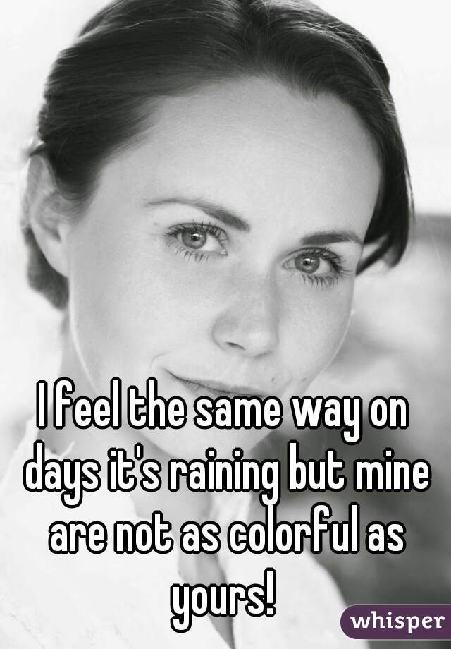 I feel the same way on days it's raining but mine are not as colorful as yours! 