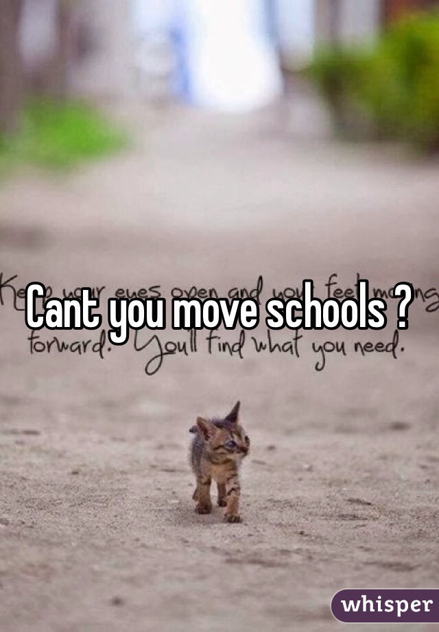 Cant you move schools ? 