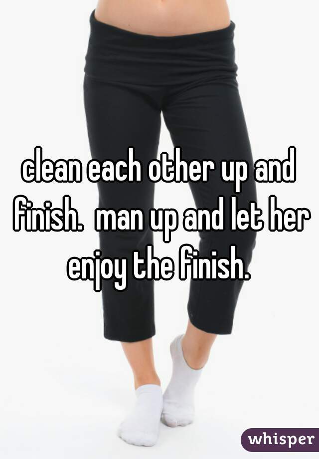 clean each other up and finish.  man up and let her enjoy the finish. 