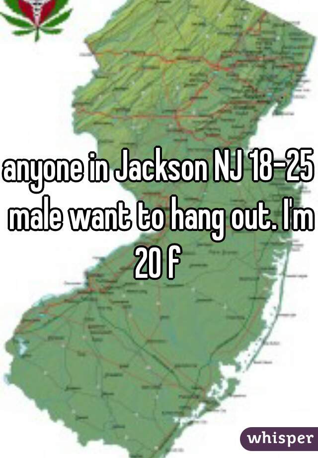 anyone in Jackson NJ 18-25 male want to hang out. I'm 20 f 