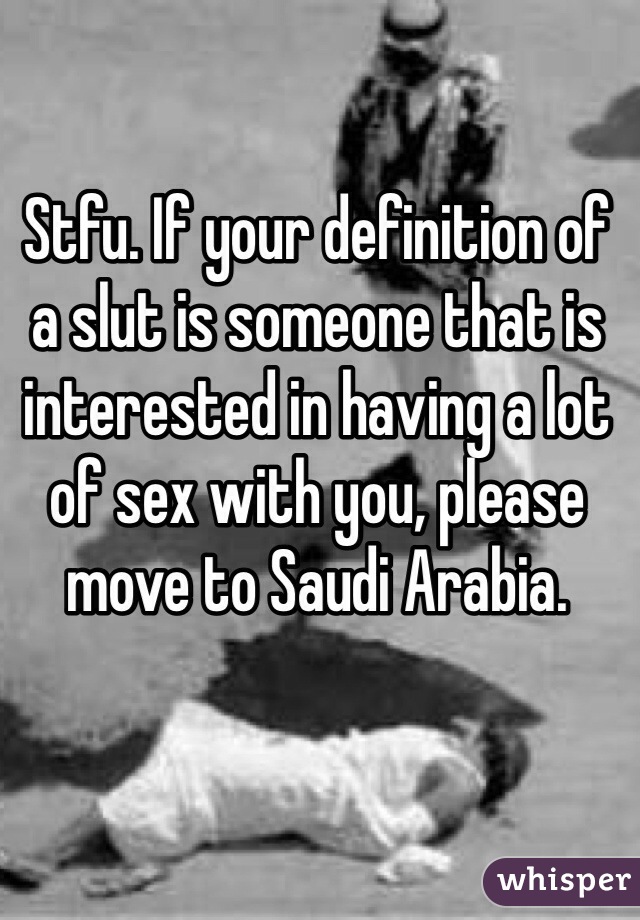 Stfu. If your definition of a slut is someone that is interested in having a lot of sex with you, please move to Saudi Arabia.