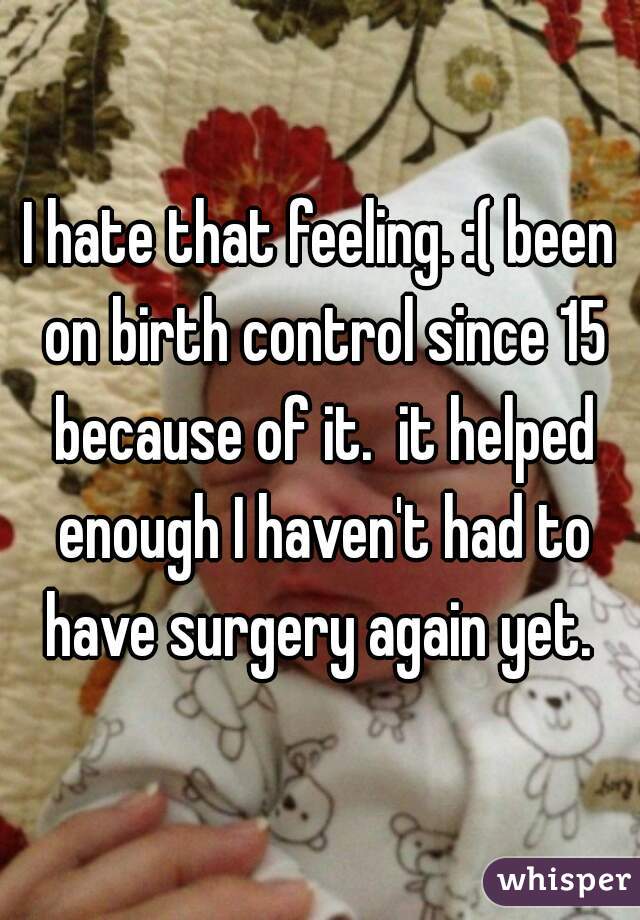 I hate that feeling. :( been on birth control since 15 because of it.  it helped enough I haven't had to have surgery again yet. 