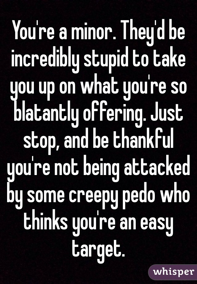 You're a minor. They'd be incredibly stupid to take you up on what you're so blatantly offering. Just stop, and be thankful you're not being attacked by some creepy pedo who thinks you're an easy target. 