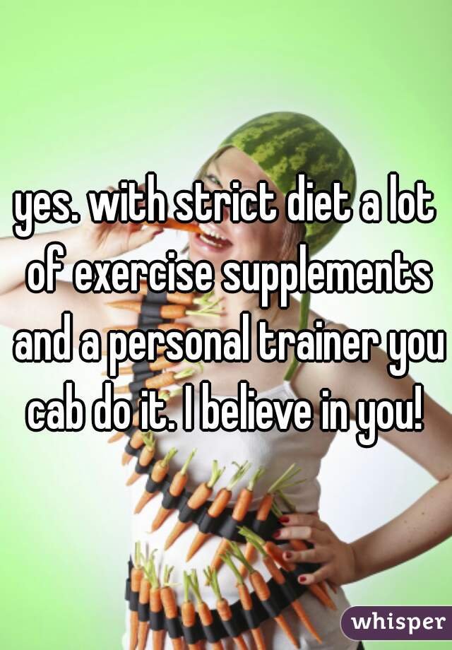 yes. with strict diet a lot of exercise supplements and a personal trainer you cab do it. I believe in you! 
