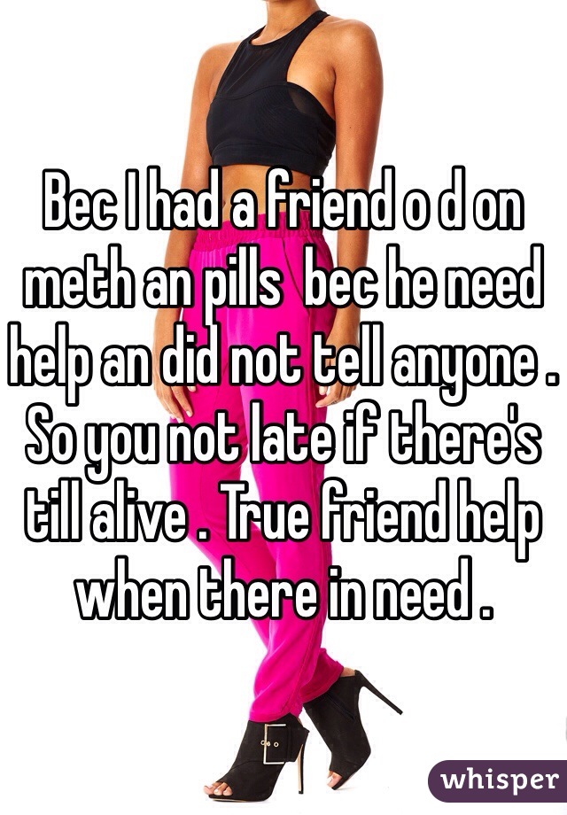 Bec I had a friend o d on meth an pills  bec he need help an did not tell anyone . So you not late if there's till alive . True friend help when there in need . 