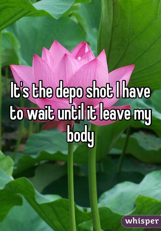 It's the depo shot I have to wait until it leave my body 