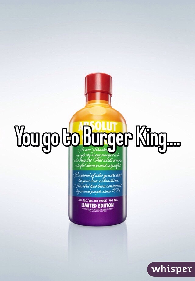 You go to Burger King....