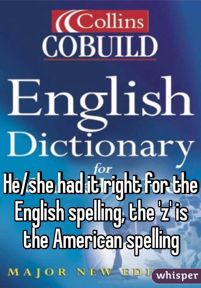 He/she had it right for the English spelling, the 'z' is the American spelling