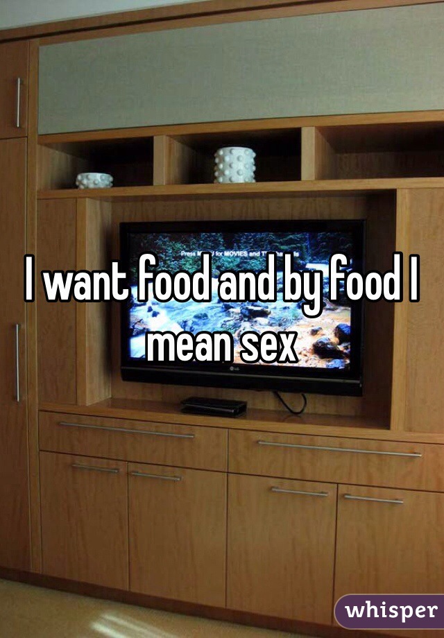 I want food and by food I mean sex