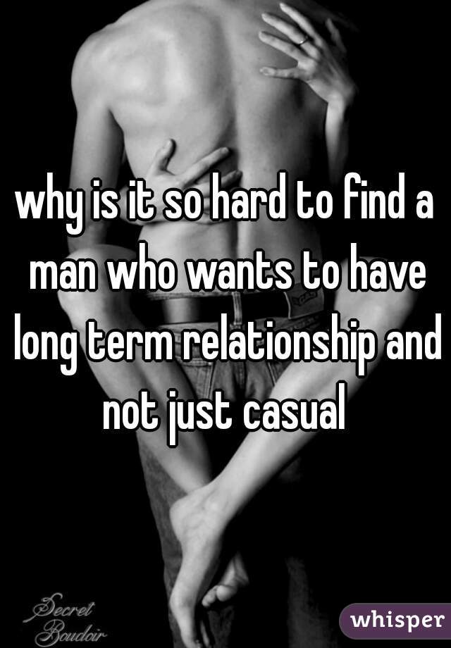 why is it so hard to find a man who wants to have long term relationship and not just casual 