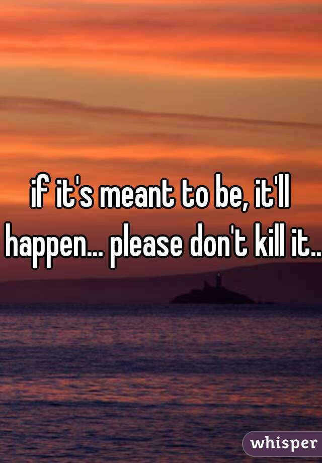 if it's meant to be, it'll happen... please don't kill it.. 