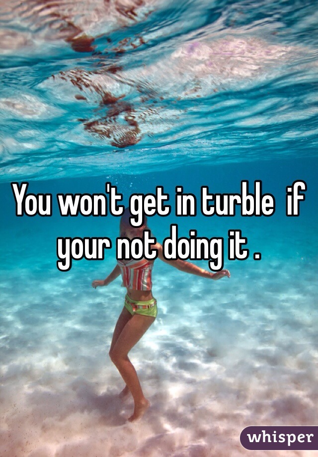 You won't get in turble  if your not doing it . 