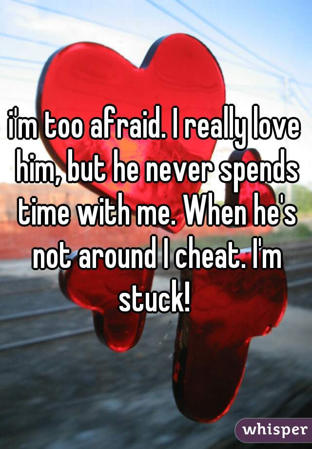 i'm too afraid. I really love him, but he never spends time with me. When he's not around I cheat. I'm stuck! 