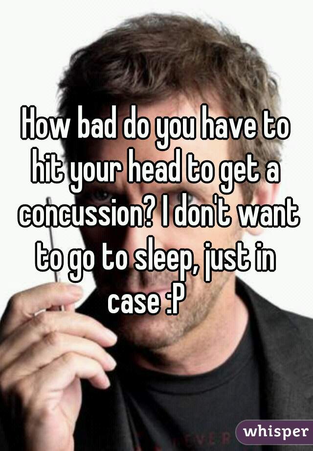 How bad do you have to
hit your head to get a concussion? I don't want to go to sleep, just in 
case :P   