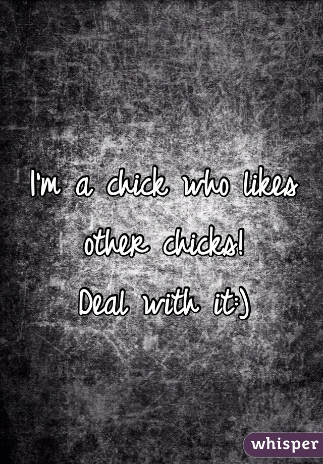 I'm a chick who likes other chicks!      
Deal with it:)