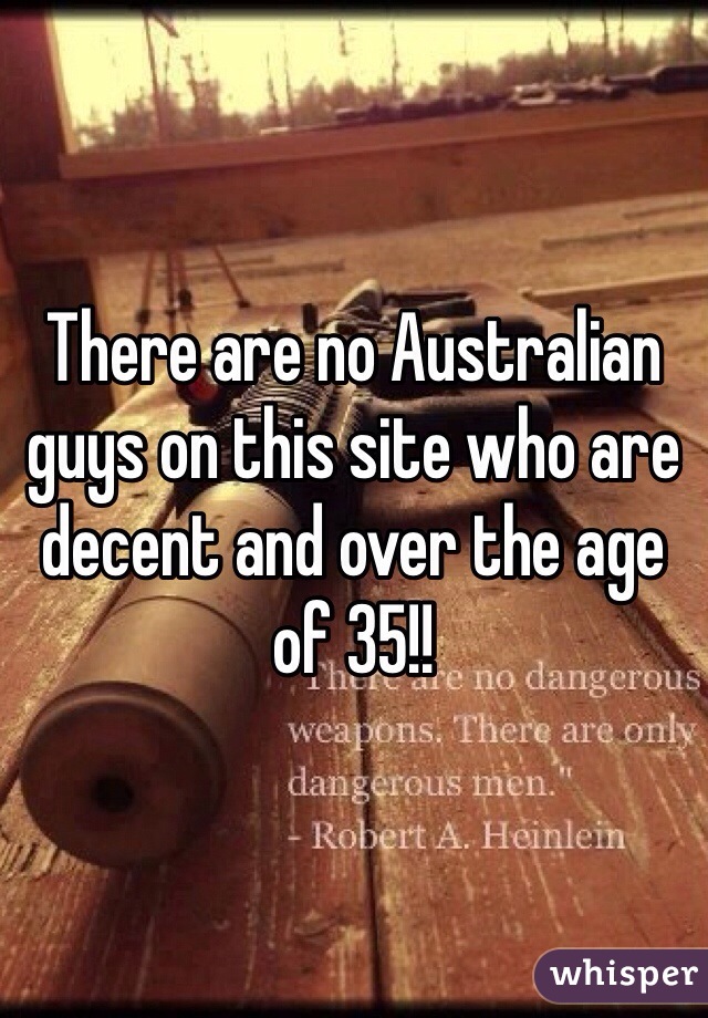 There are no Australian guys on this site who are decent and over the age of 35!! 