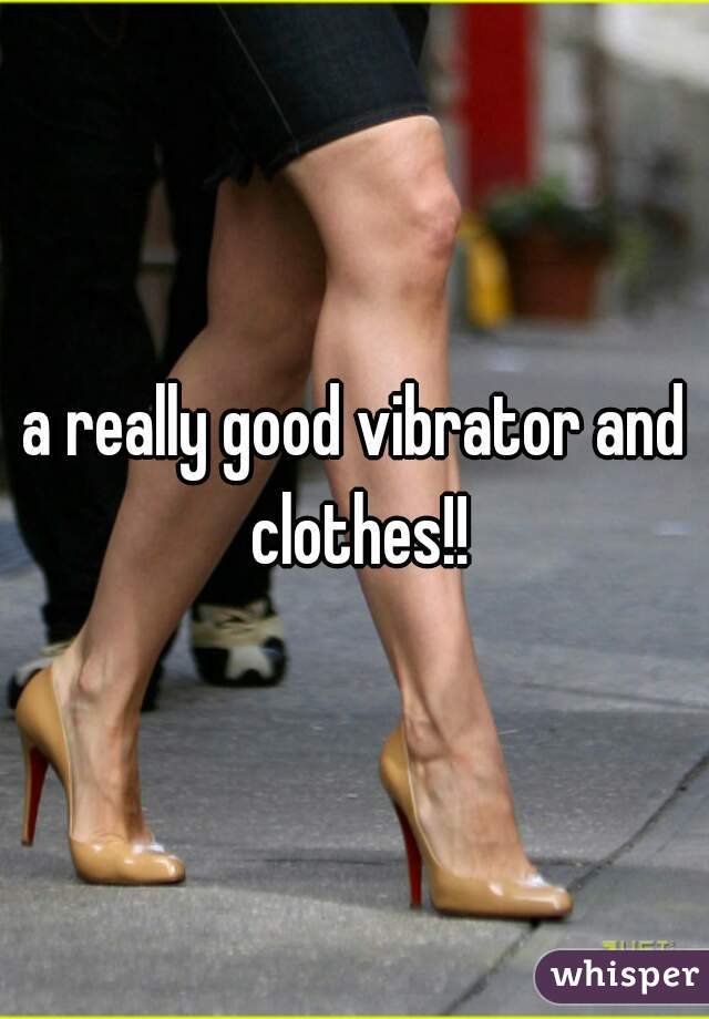 a really good vibrator and clothes!!