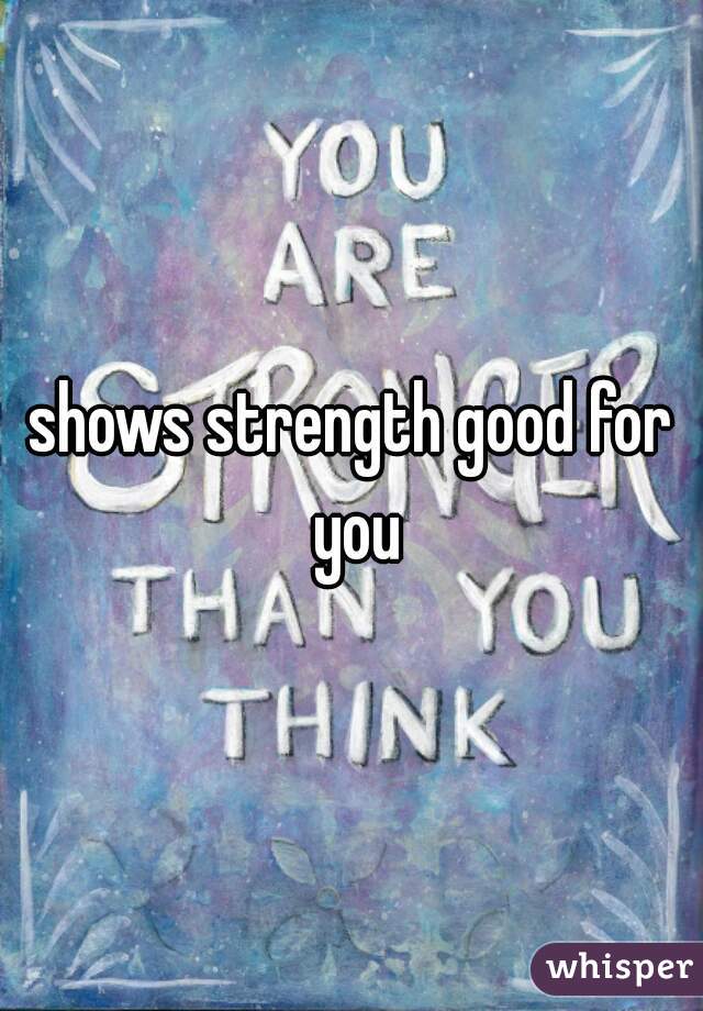 shows strength good for you