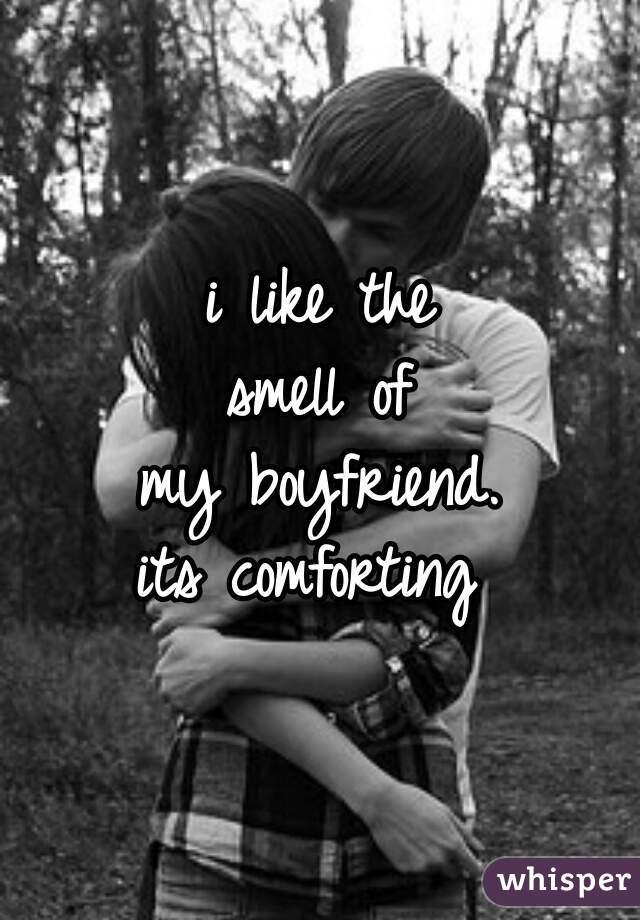 i like the
smell of
my boyfriend.
its comforting 