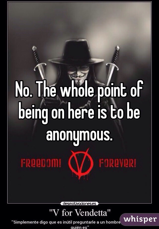 No. The whole point of being on here is to be anonymous.