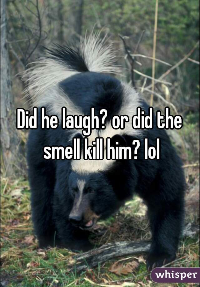 Did he laugh? or did the smell kill him? lol