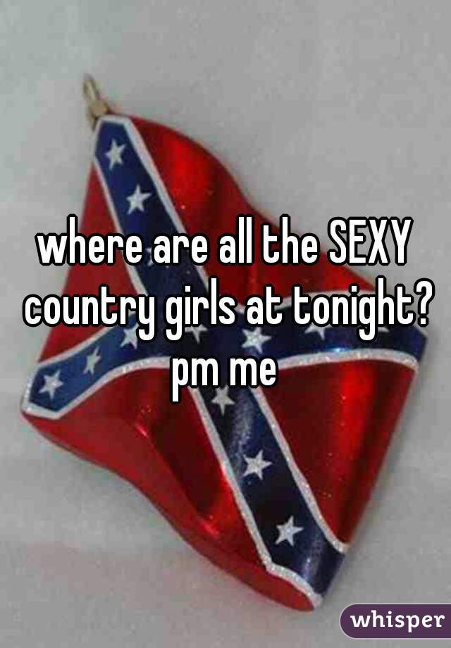 where are all the SEXY country girls at tonight? pm me 