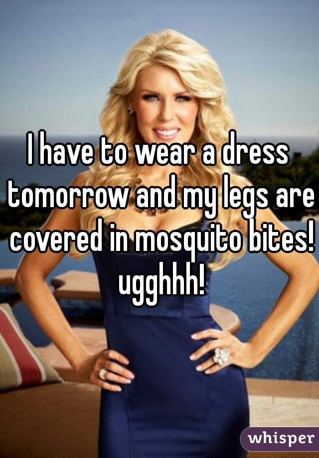 I have to wear a dress tomorrow and my legs are covered in mosquito bites! ugghhh!