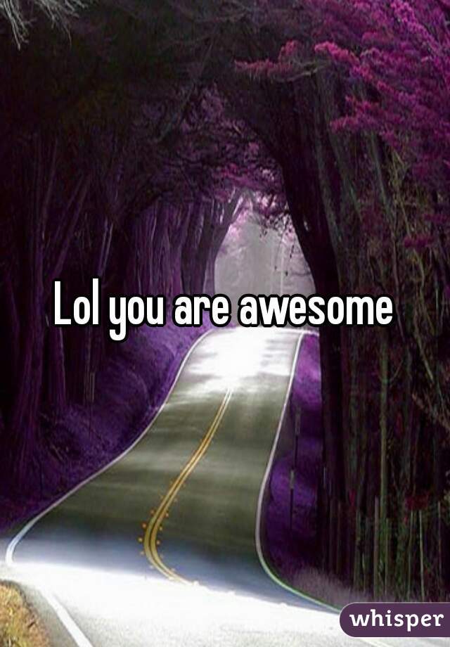 Lol you are awesome