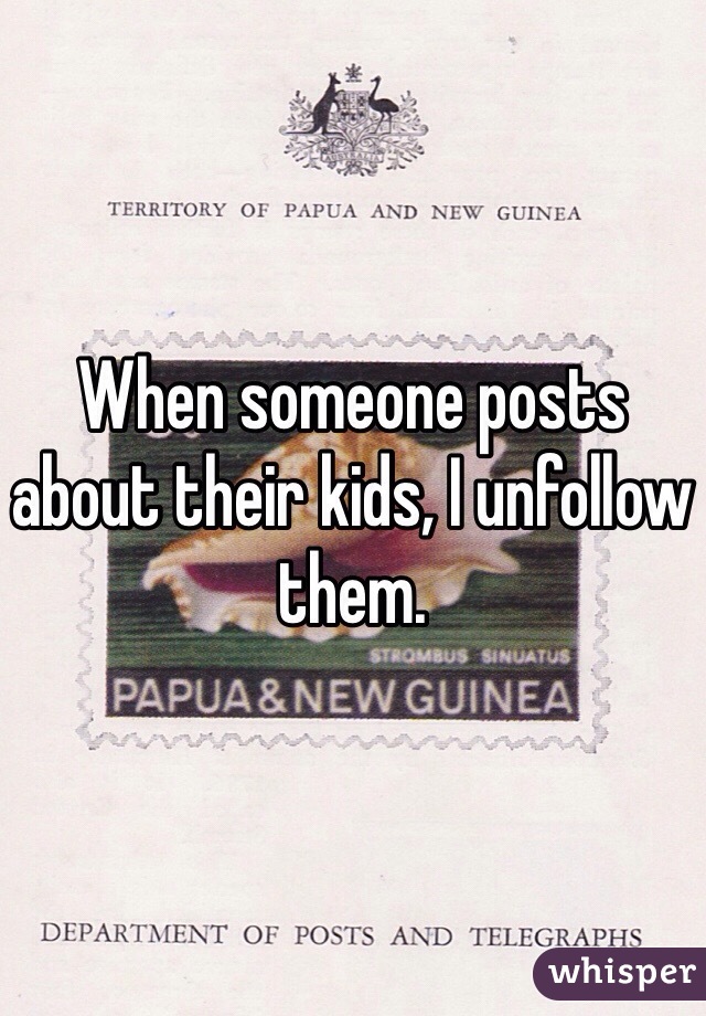 When someone posts about their kids, I unfollow them. 