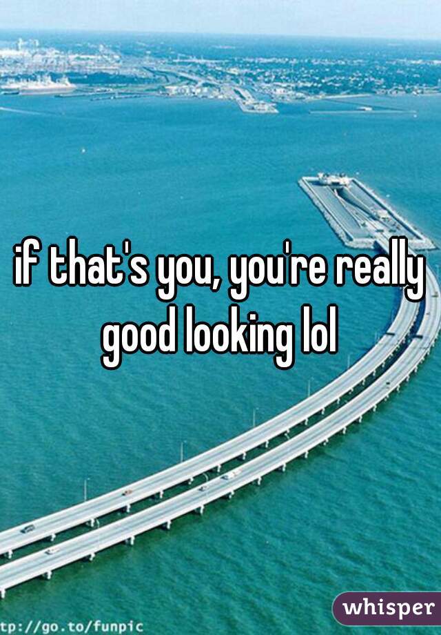 if that's you, you're really good looking lol 