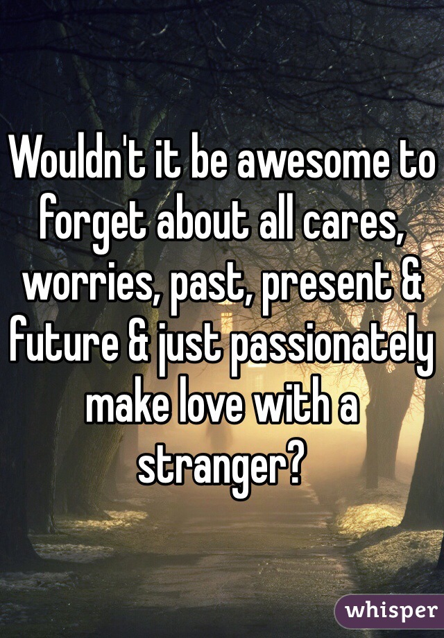 Wouldn't it be awesome to forget about all cares, worries, past, present & future & just passionately make love with a stranger? 