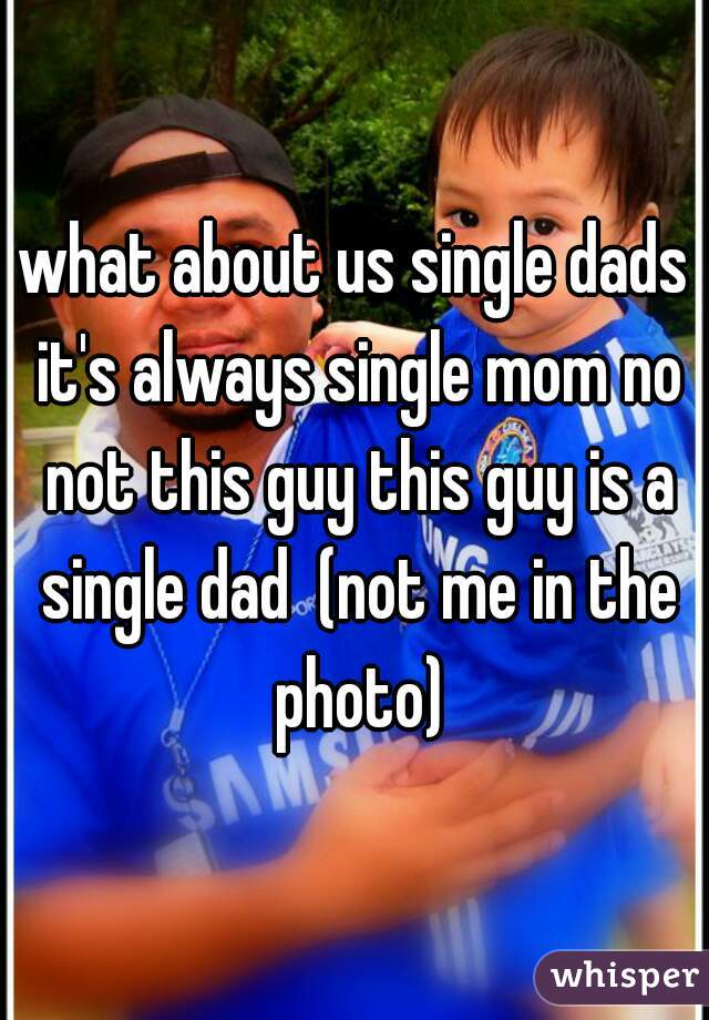 what about us single dads it's always single mom no not this guy this guy is a single dad  (not me in the photo)
