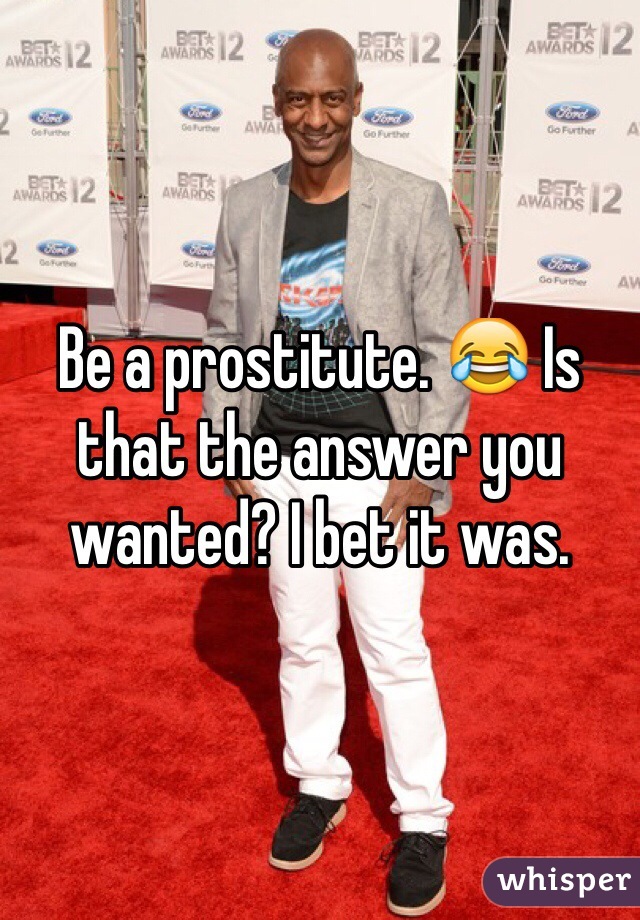 Be a prostitute. 😂 Is that the answer you wanted? I bet it was.