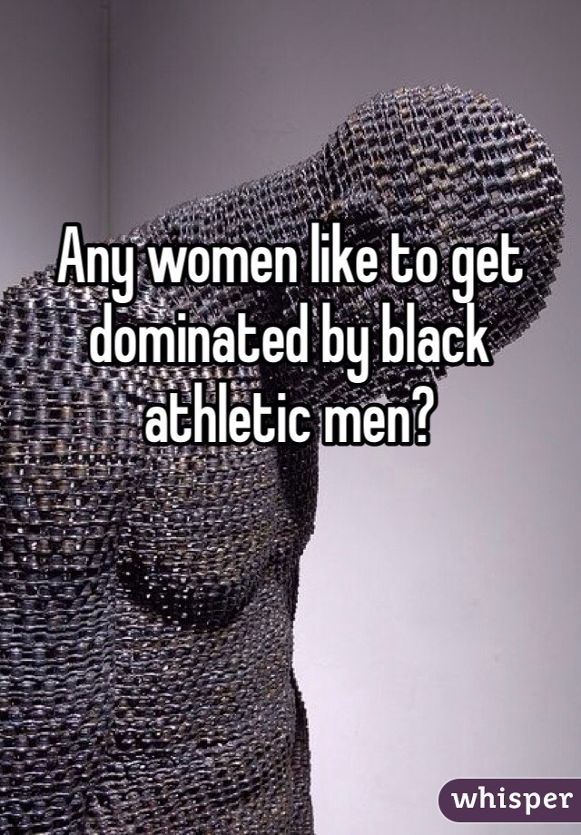 Any women like to get dominated by black athletic men?