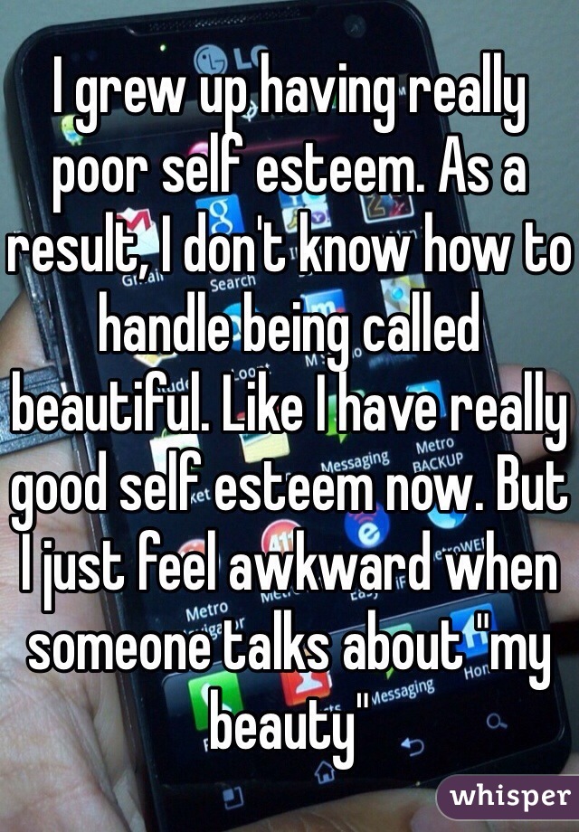 I grew up having really poor self esteem. As a result, I don't know how to handle being called beautiful. Like I have really good self esteem now. But I just feel awkward when someone talks about "my beauty"
