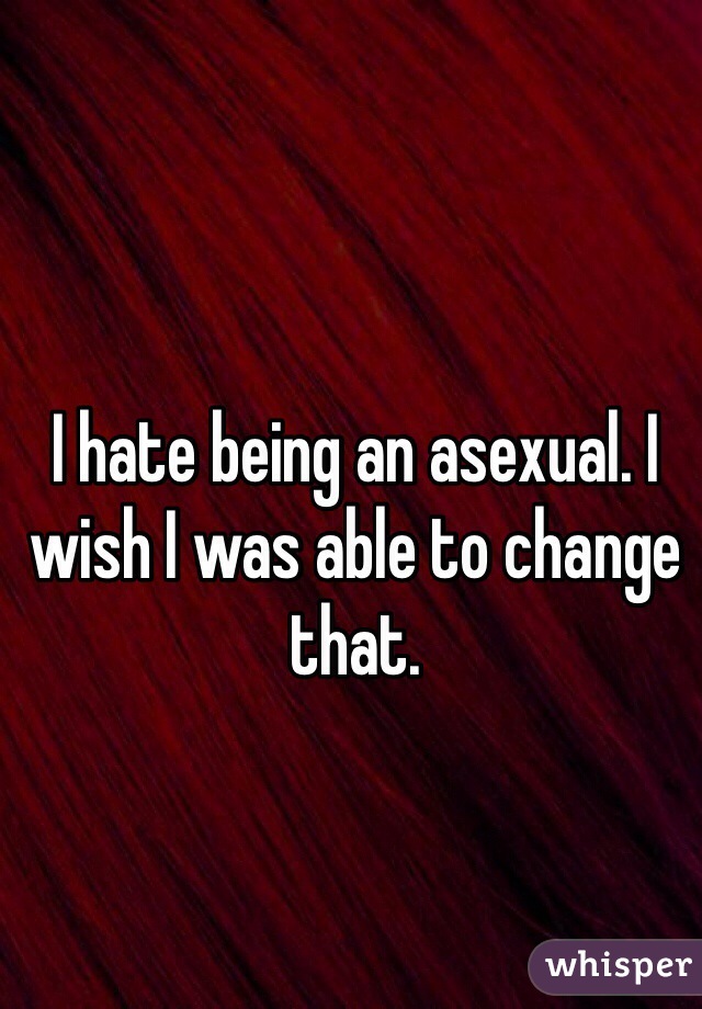 I hate being an asexual. I wish I was able to change that. 