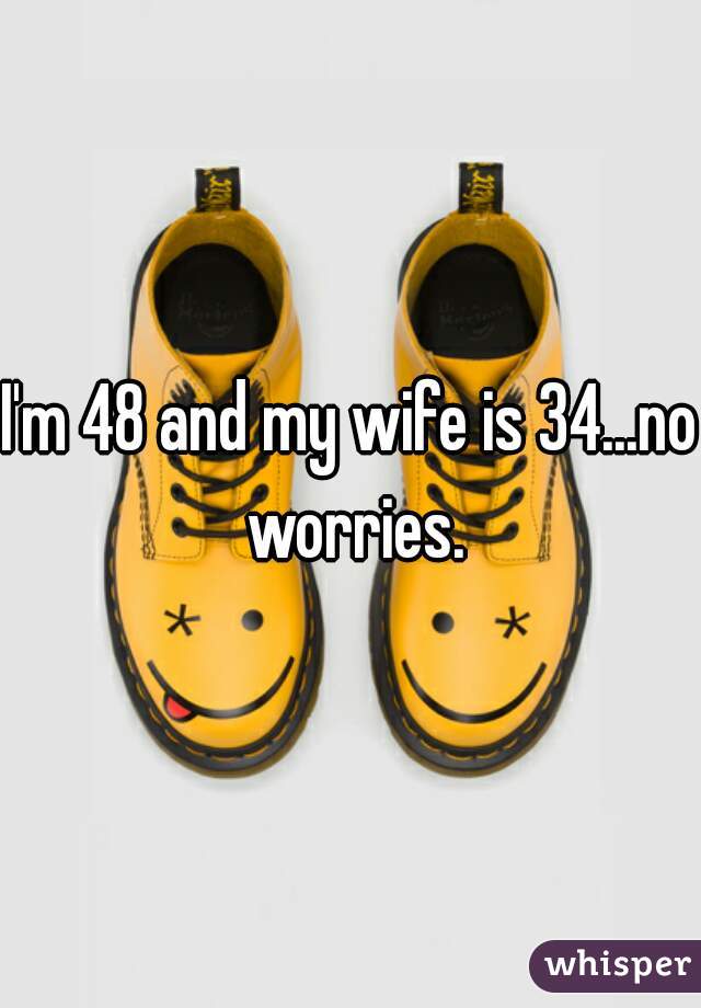 I'm 48 and my wife is 34...no worries.