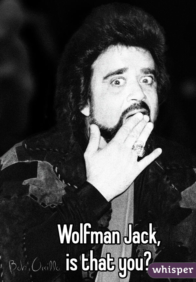 Wolfman Jack, 
is that you?