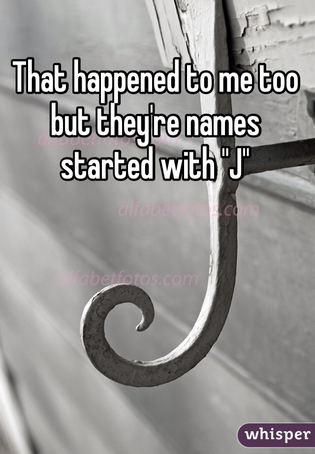 That happened to me too but they're names started with "J"