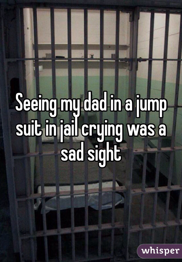 Seeing my dad in a jump suit in jail crying was a sad sight