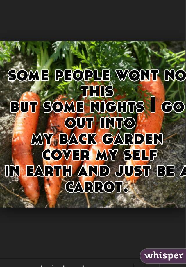 some people wont no this 
but some nights I go out into
my back garden cover my self
in earth and just be a carrot. 