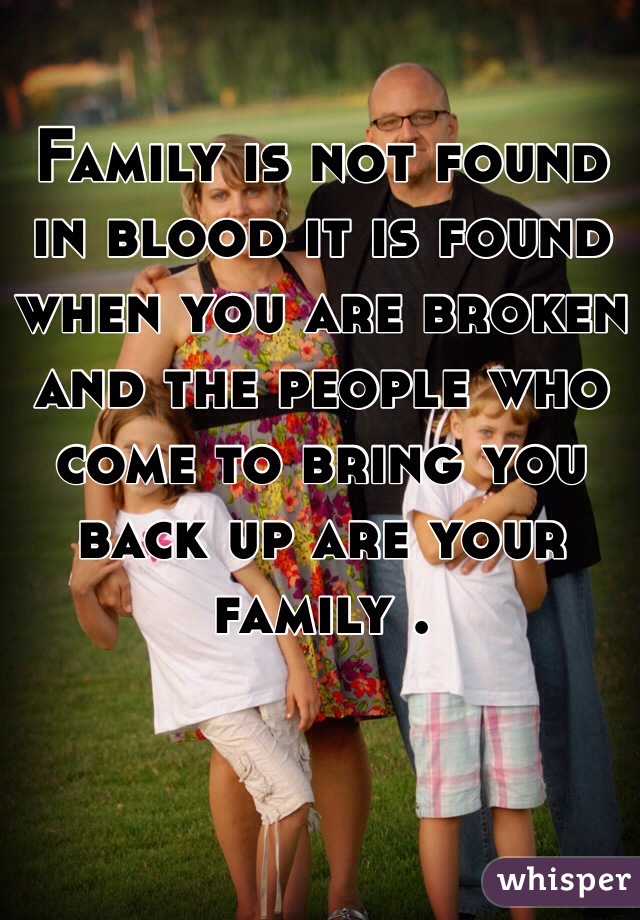 Family is not found in blood it is found when you are broken and the people who come to bring you back up are your family .